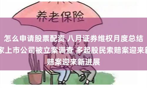 怎么申请股票配资 八月证券维权月度总结：10家上市公司被立案调查 多起股民索赔案迎来新进展