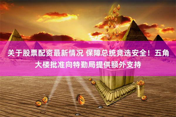 关于股票配资最新情况 保障总统竞选安全！五角大楼批准向特勤局提供额外支持