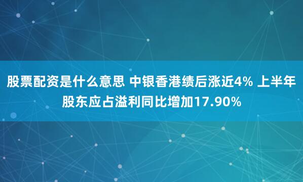 股票配资是什么意思 中银香港绩后涨近4% 上半年股东应占溢利同比增加17.90%
