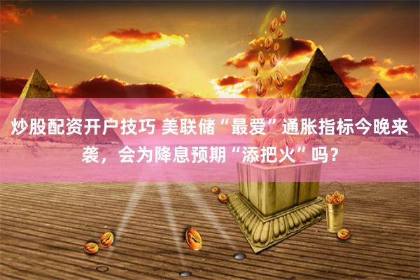 炒股配资开户技巧 美联储“最爱”通胀指标今晚来袭，会为降息预期“添把火”吗？