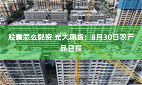 股票怎么配资 光大期货：8月30日农产品日报