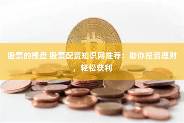 股票的操盘 股票配资知识网推荐：助你投资理财，轻松获利