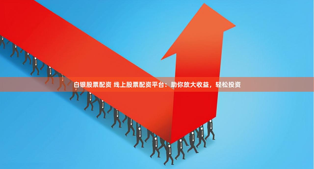 白银股票配资 线上股票配资平台：助你放大收益，轻松投资