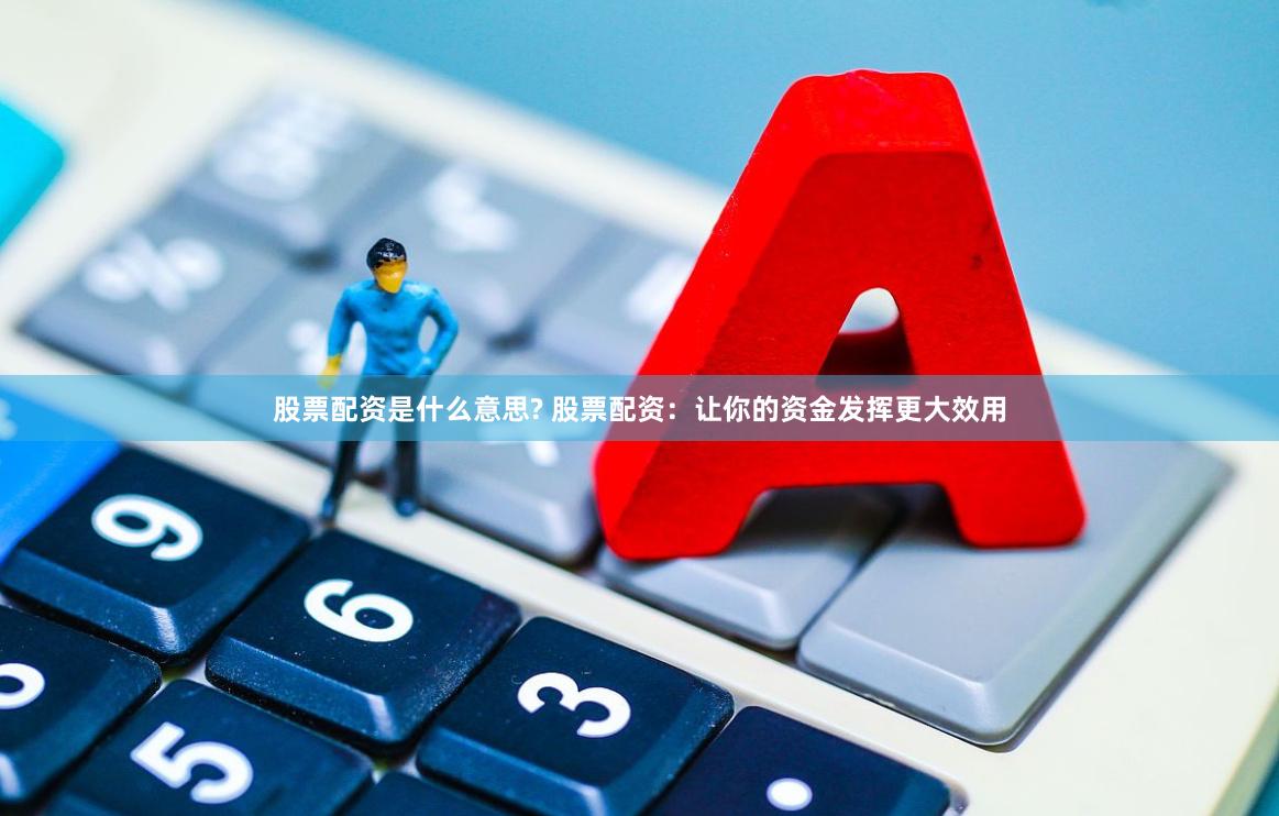 股票配资是什么意思? 股票配资：让你的资金发挥更大效用