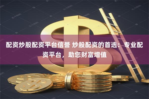 配资炒股配资平台信誉 炒股配资的首选：专业配资平台，助您财富增值