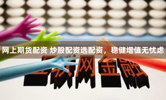 网上期货配资 炒股配资选配资，稳健增值无忧虑