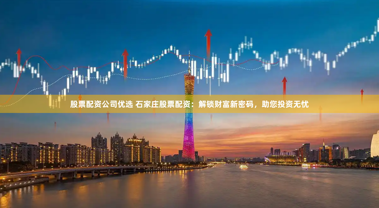 股票配资公司优选 石家庄股票配资：解锁财富新密码，助您投资无忧