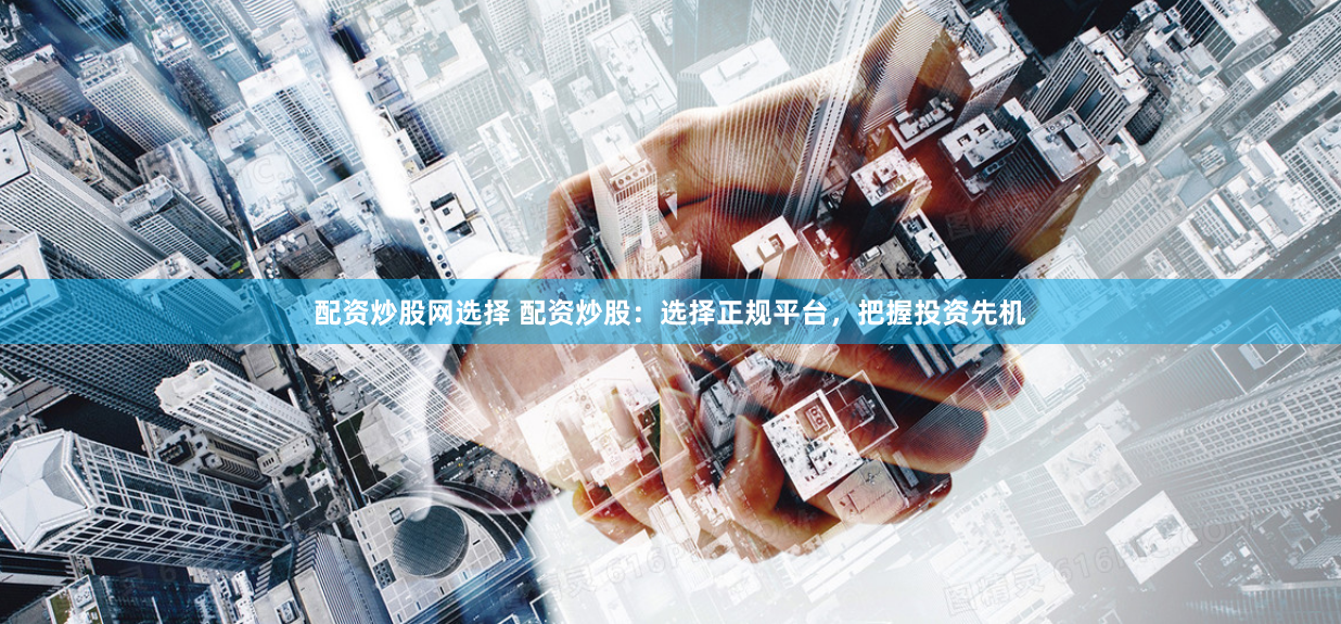 配资炒股网选择 配资炒股：选择正规平台，把握投资先机