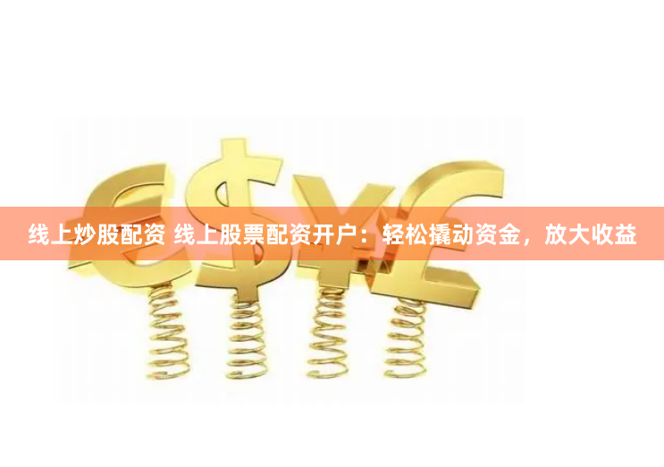 线上炒股配资 线上股票配资开户：轻松撬动资金，放大收益