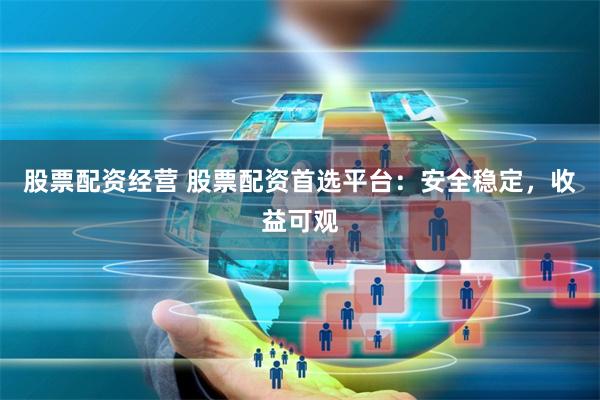 股票配资经营 股票配资首选平台：安全稳定，收益可观