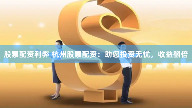 股票配资利弊 杭州股票配资：助您投资无忧，收益翻倍