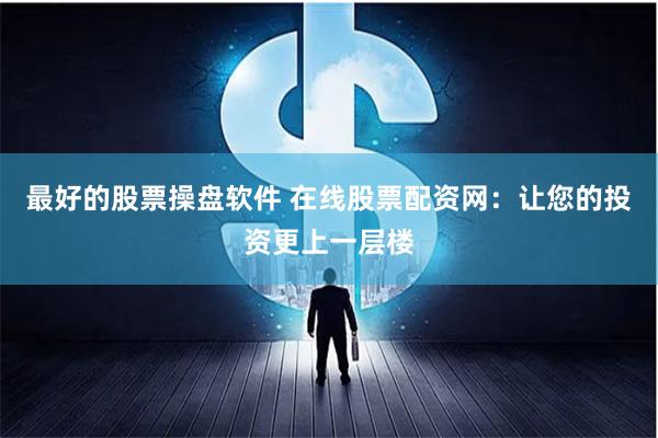 最好的股票操盘软件 在线股票配资网：让您的投资更上一层楼